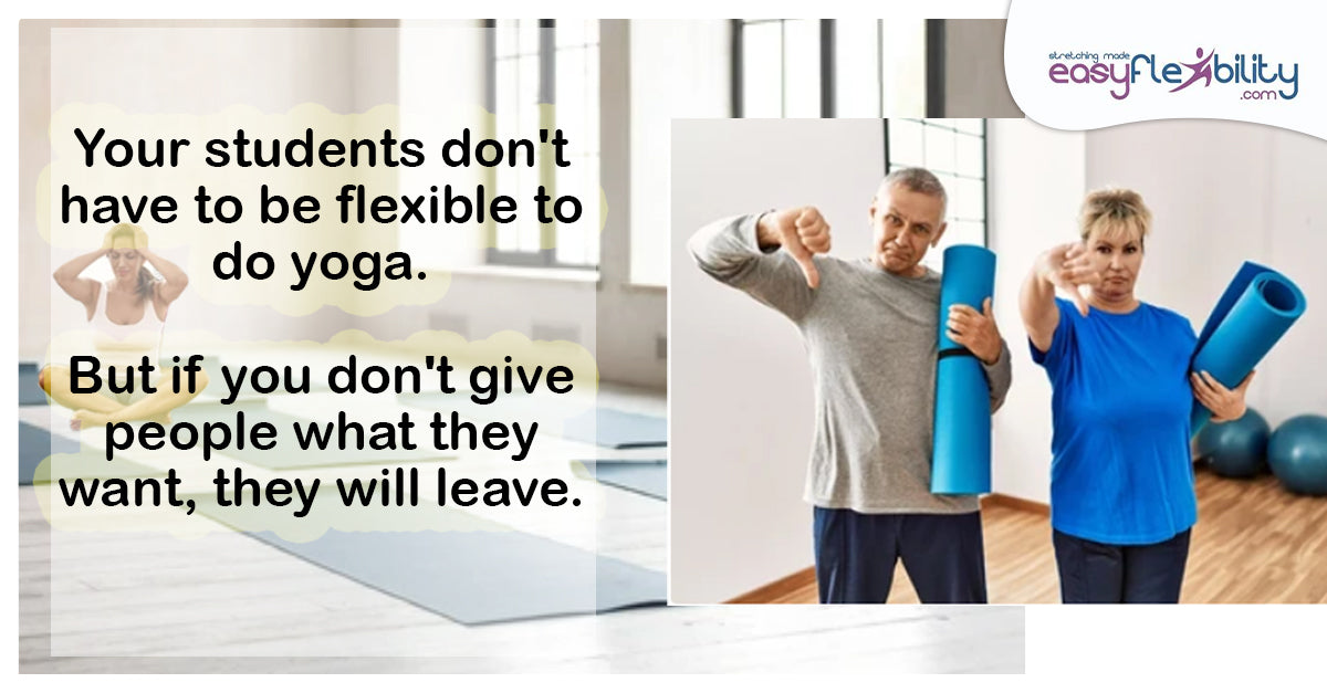 Your students don't have to be flexible to do yoga. But if you don't give people what they want, they will leave.